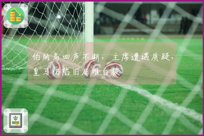 伯纳乌回声不断，主席遭遇质疑，皇马仍陷旧局难自拔