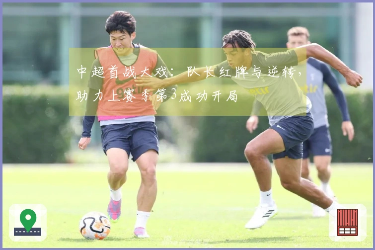 中超首战大戏：队长红牌与逆转，助力上赛季第3成功开局