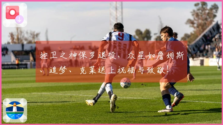 控卫之神保罗退役，众星如詹姆斯、追梦、克莱送上祝福与致敬！