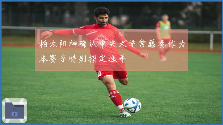 柏太阳神确认中央大学常藤奏作为本赛季特别指定选手