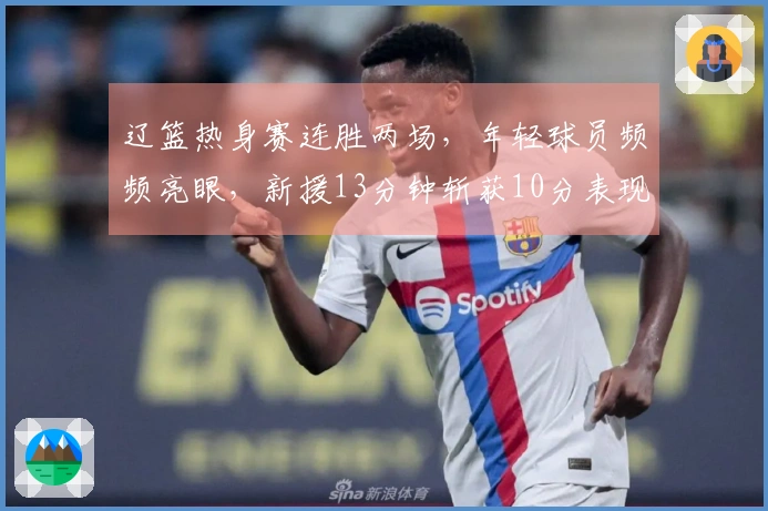 辽篮热身赛连胜两场，年轻球员频频亮眼，新援13分钟斩获10分表现出色