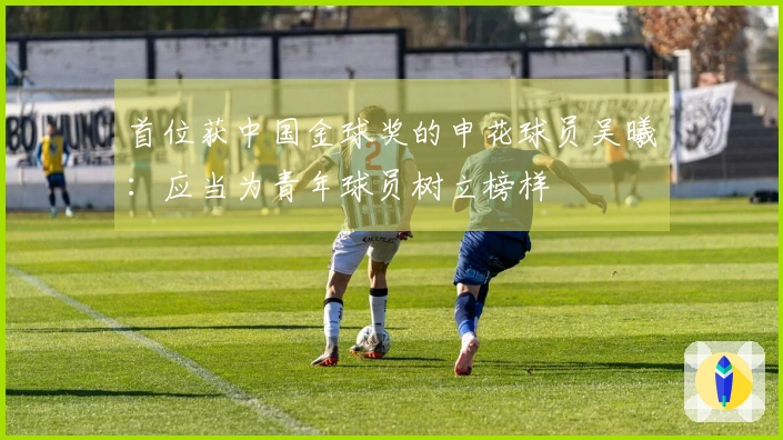 首位获中国金球奖的申花球员吴曦：应当为青年球员树立榜样