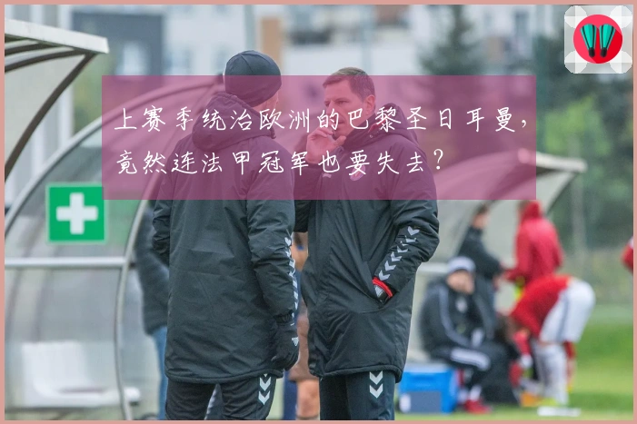 上赛季统治欧洲的巴黎圣日耳曼，竟然连法甲冠军也要失去？