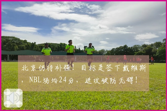 北京仍待补强！目标是签下戴维斯，NBL场均24分，进攻破防无碍！