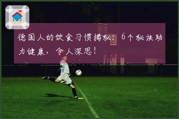 德国人的饮食习惯揭秘：6个秘诀助力健康，令人深思！