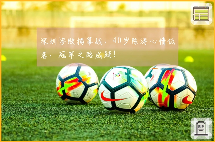 深圳惨败揭幕战，40岁陈涛心情低落，冠军之路成疑！