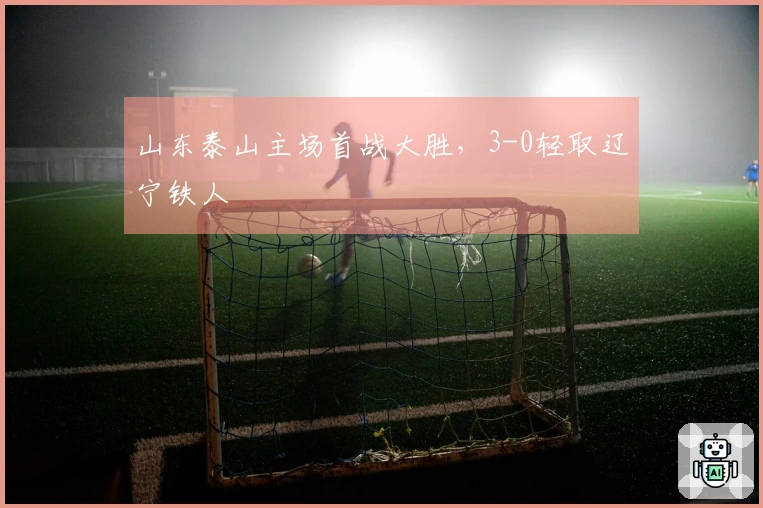 山东泰山主场首战大胜，3-0轻取辽宁铁人