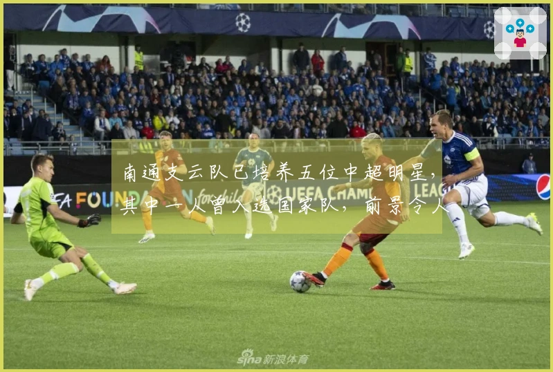 南通支云队已培养五位中超明星，其中一人曾入选国家队，前景令人瞩目