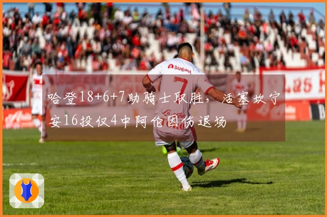哈登18+6+7助骑士取胜，活塞坎宁安16投仅4中阿伦因伤退场