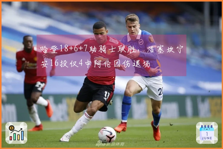 哈登18+6+7助骑士取胜，活塞坎宁安16投仅4中阿伦因伤退场