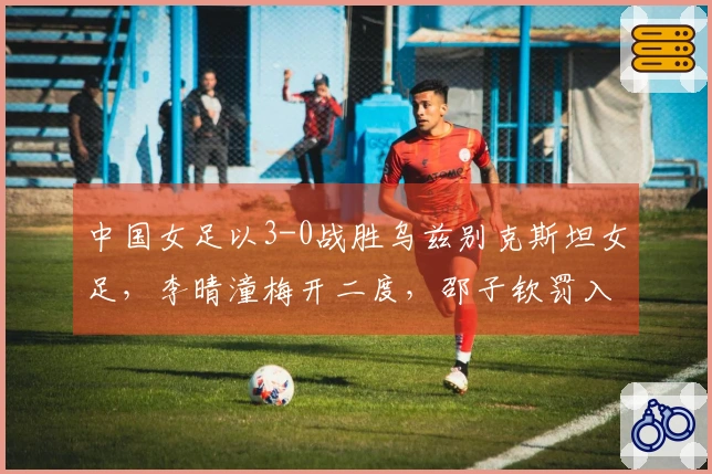 中国女足以3-0战胜乌兹别克斯坦女足，李晴潼梅开二度，邵子钦罚入点球成功晋级
