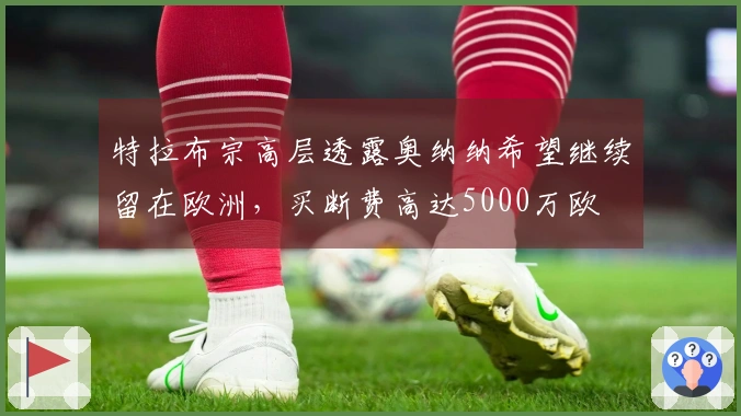 特拉布宗高层透露奥纳纳希望继续留在欧洲，买断费高达5000万欧