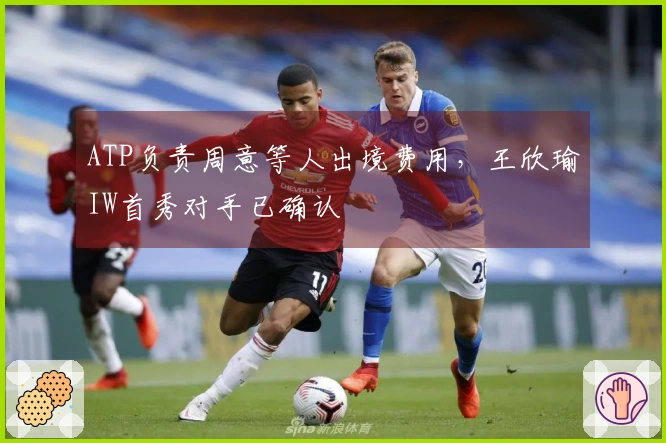 ATP负责周意等人出境费用，王欣瑜IW首秀对手已确认