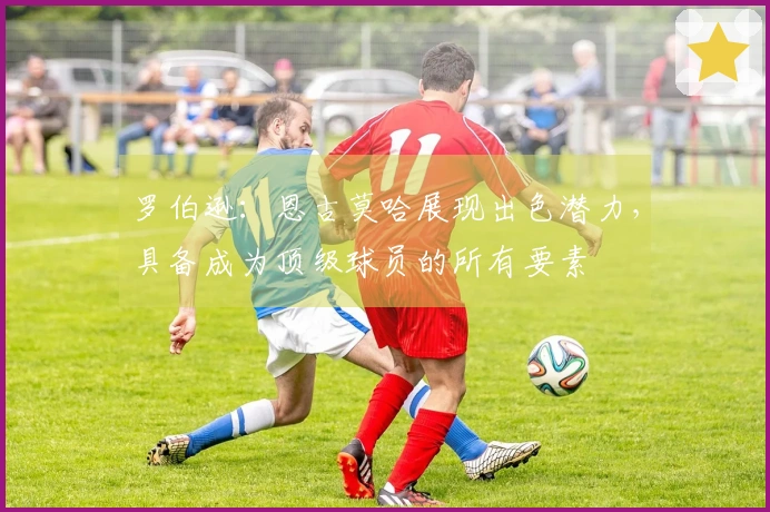 罗伯逊：恩古莫哈展现出色潜力，具备成为顶级球员的所有要素