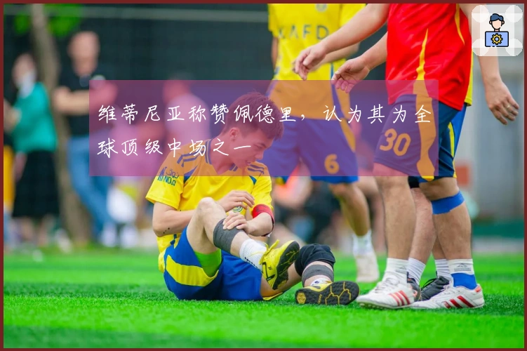 维蒂尼亚称赞佩德里，认为其为全球顶级中场之一