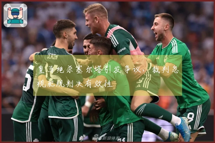 皇马绝杀塞尔塔引发争议，裁判忽视犯规判决有效性