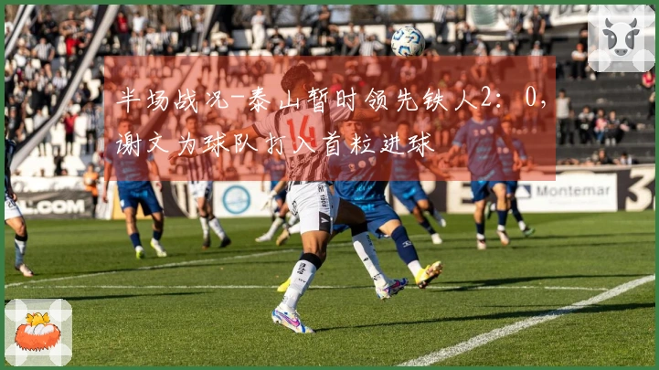 半场战况-泰山暂时领先铁人2：0，谢文为球队打入首粒进球