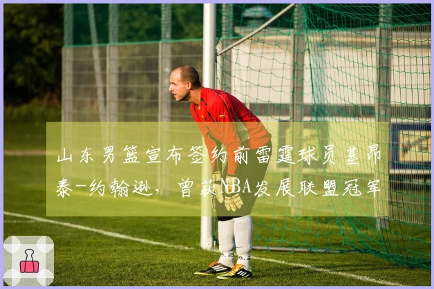 山东男篮宣布签约前雷霆球员基昂泰-约翰逊，曾获NBA发展联盟冠军