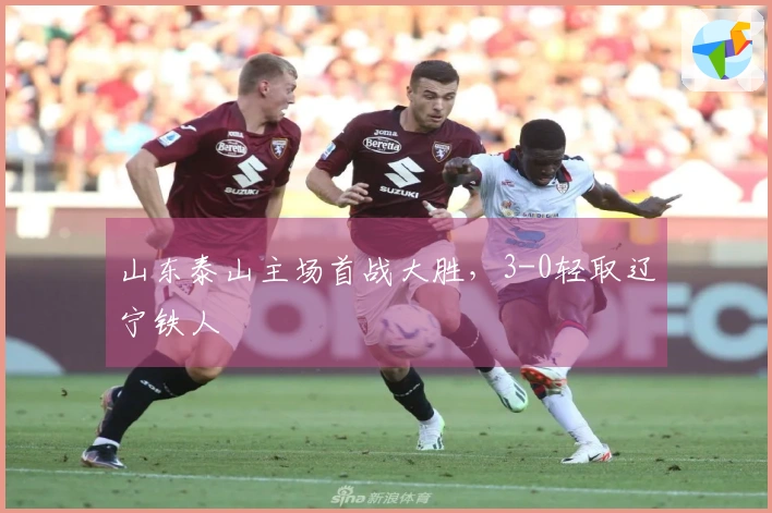 山东泰山主场首战大胜，3-0轻取辽宁铁人