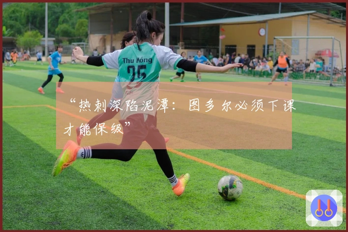 “热刺深陷泥潭：图多尔必须下课才能保级”
