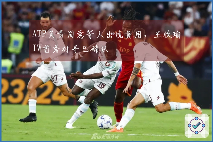ATP负责周意等人出境费用，王欣瑜IW首秀对手已确认