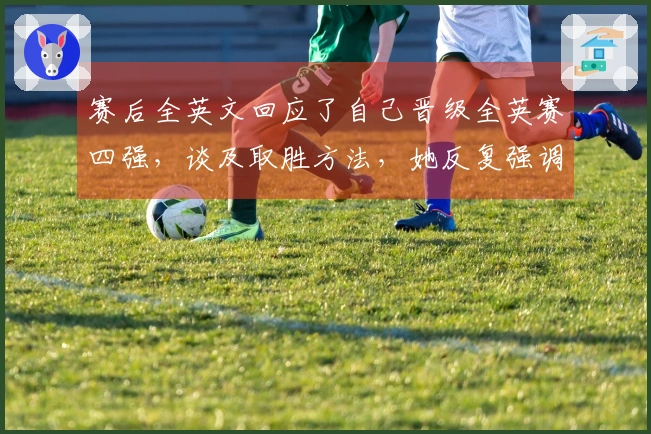 赛后全英文回应了自己晋级全英赛四强，谈及取胜方法，她反复强调了-耐心-的重要性！