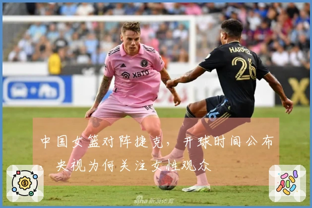 中国女篮对阵捷克，开球时间公布，央视为何关注女性观众