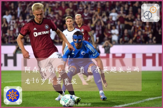 阿森纳创纪录，首度在英超派出两名16岁新星首发