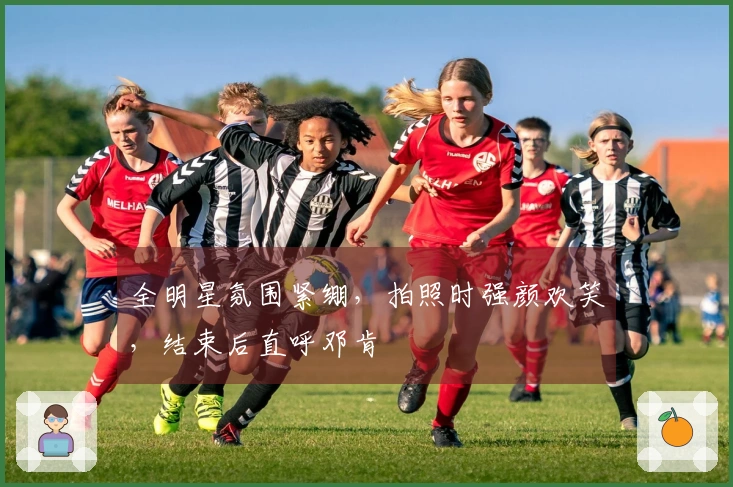 全明星氛围紧绷，拍照时强颜欢笑，结束后直呼邓肯