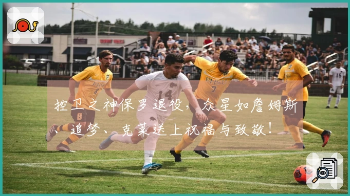 控卫之神保罗退役，众星如詹姆斯、追梦、克莱送上祝福与致敬！
