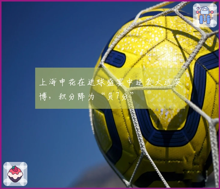 上海申花在进球盛宴中逆袭大连英博，积分降为“负7分”